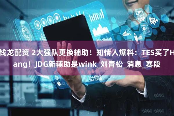 钱龙配资 2大强队更换辅助！知情人爆料：TES买了Hang！JDG新辅助是wink_刘青松_消息_赛段
