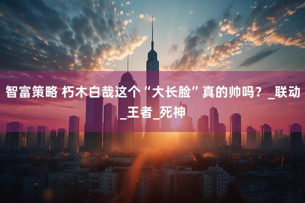 智富策略 朽木白哉这个“大长脸”真的帅吗？_联动_王者_死神
