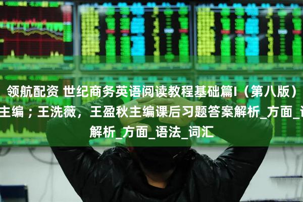 领航配资 世纪商务英语阅读教程基础篇I（第八版）刘杰英总主编 ; 王洗薇，王盈秋主编课后习题答案解析_方面_语法_词汇