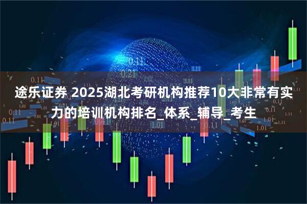 途乐证券 2025湖北考研机构推荐10大非常有实力的培训机构排名_体系_辅导_考生