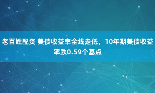 老百姓配资 美债收益率全线走低，10年期美债收益率跌0.59个基点