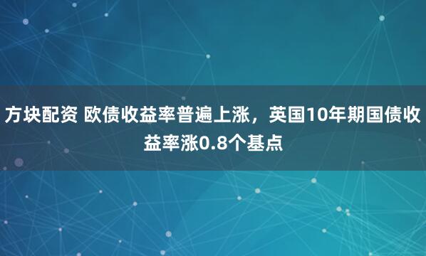 方块配资 欧债收益率普遍上涨，英国10年期国债收益率涨0.8个基点