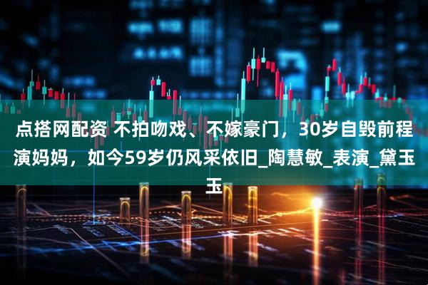 点搭网配资 不拍吻戏、不嫁豪门，30岁自毁前程演妈妈，如今59岁仍风采依旧_陶慧敏_表演_黛玉