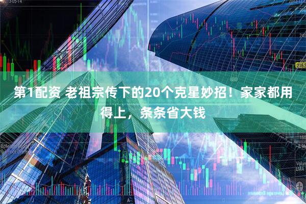 第1配资 老祖宗传下的20个克星妙招！家家都用得上，条条省大钱