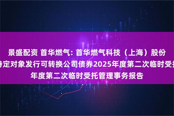 景盛配资 首华燃气: 首华燃气科技（上海）股份有限公司向不特定对象发行可转换公司债券2025年度第二次临时受托管理事务报告