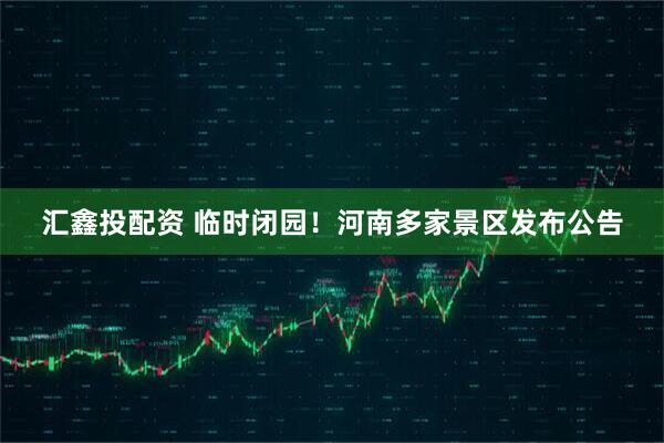 汇鑫投配资 临时闭园！河南多家景区发布公告