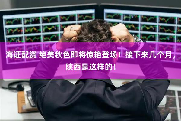 海证配资 绝美秋色即将惊艳登场！接下来几个月，陕西是这样的！