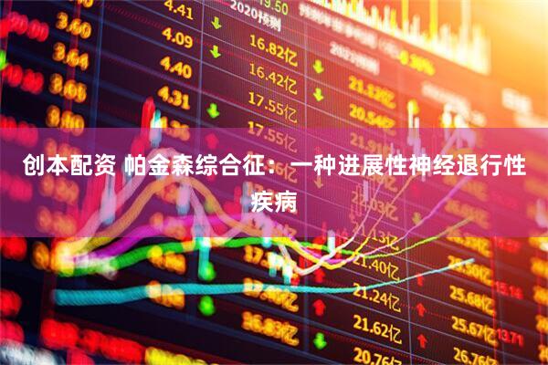 创本配资 帕金森综合征：一种进展性神经退行性疾病