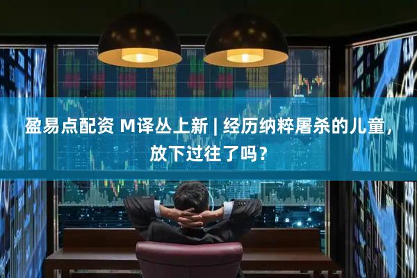 盈易点配资 M译丛上新 | 经历纳粹屠杀的儿童，放下过往了吗？