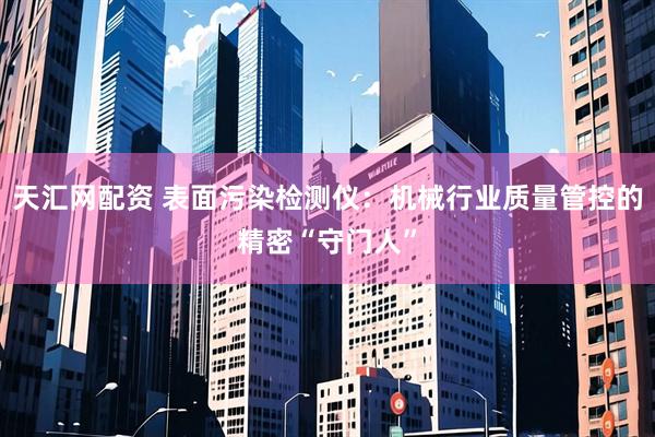 天汇网配资 表面污染检测仪：机械行业质量管控的精密“守门人”