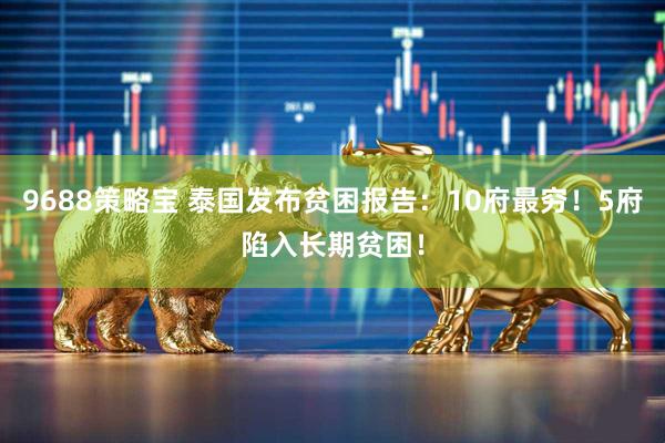 9688策略宝 泰国发布贫困报告：10府最穷！5府陷入长期贫困！