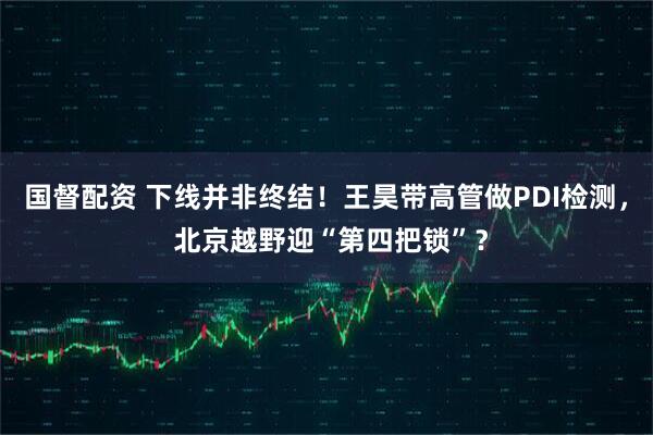 国督配资 下线并非终结！王昊带高管做PDI检测， 北京越野迎“第四把锁”？