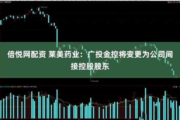 倍悦网配资 莱美药业：广投金控将变更为公司间接控股股东