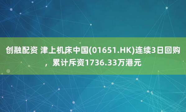 创融配资 津上机床中国(01651.HK)连续3日回购，累计斥资1736.33万港元
