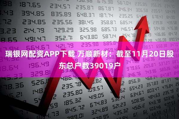瑞银网配资APP下载 万顺新材：截至11月20日股东总户数39019户