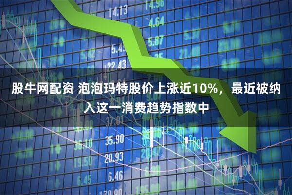 股牛网配资 泡泡玛特股价上涨近10%，最近被纳入这一消费趋势指数中