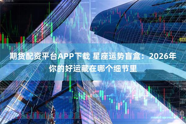 期货配资平台APP下载 星座运势盲盒：2026年你的好运藏在哪个细节里