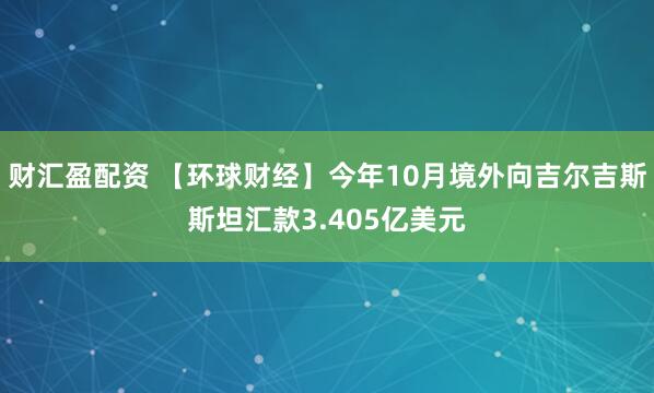 财汇盈配资 【环球财经】今年10月境外向吉尔吉斯斯坦汇款3.405亿美元