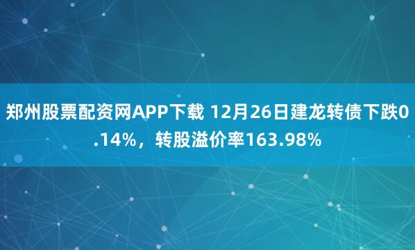 郑州股票配资网APP下载 12月26日建龙转债下跌0.14%，转股溢价率163.98%