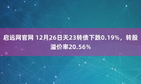 启远网官网 12月26日天23转债下跌0.19%，转股溢价率20.56%