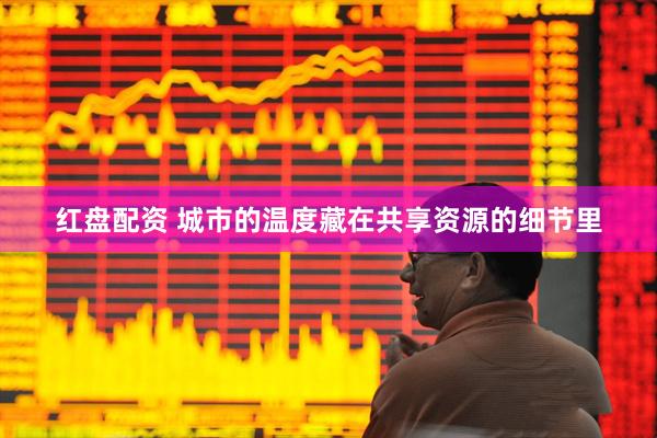 红盘配资 城市的温度藏在共享资源的细节里