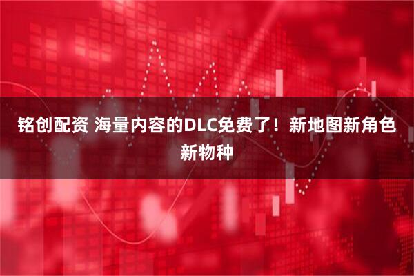 铭创配资 海量内容的DLC免费了！新地图新角色新物种