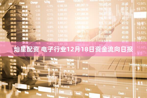 灿星配资 电子行业12月18日资金流向日报