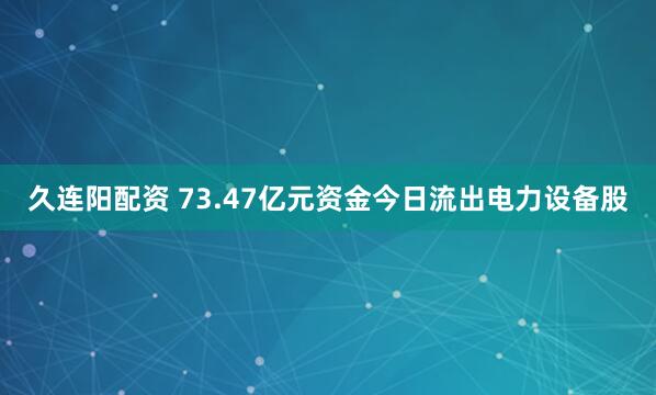 久连阳配资 73.47亿元资金今日流出电力设备股