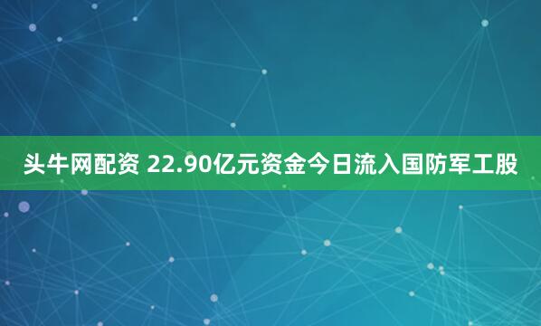 头牛网配资 22.90亿元资金今日流入国防军工股