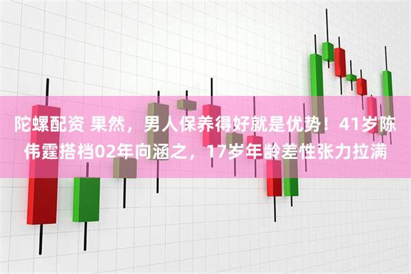 陀螺配资 果然，男人保养得好就是优势！41岁陈伟霆搭档02年向涵之，17岁年龄差性张力拉满